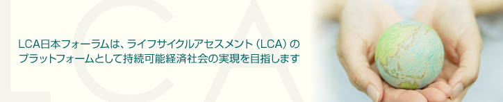 LCA日本フォーラムは、ライフサイクルアセスメント（LCA）のプラットフォームとして持続可能経済社会の実現を目指します