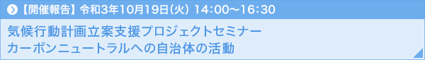 【開催報告】2021年10月19日（火）14：00～16：30 気候行動計画立案支援プロジェクトセミナー カーボンニュートラルへの自治体の活動